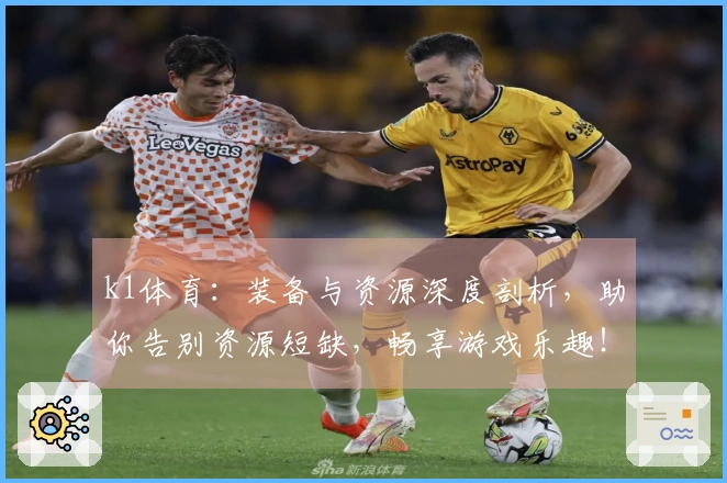 k1体育：装备与资源深度剖析，助你告别资源短缺，畅享游戏乐趣！