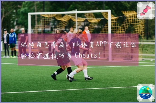 玩转角色养成，mk体育APP下载让你轻松掌握技巧与 Cheats！