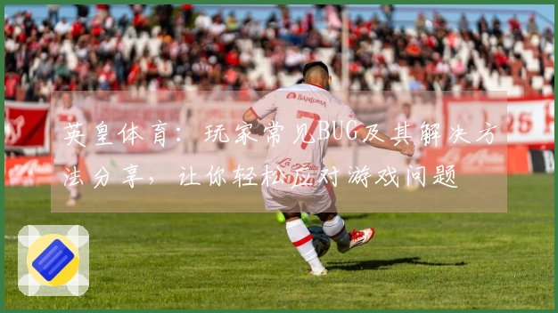 英皇体育：玩家常见BUG及其解决方法分享，让你轻松应对游戏问题