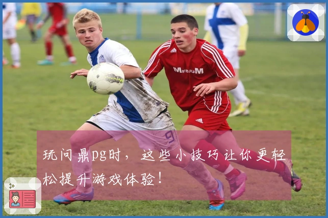 玩问鼎pg时，这些小技巧让你更轻松提升游戏体验！