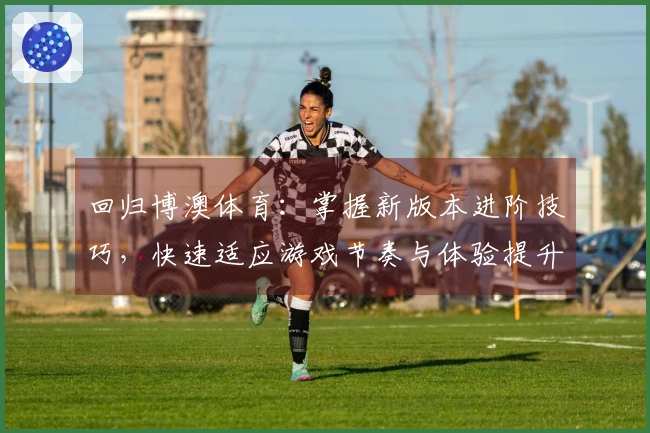 回归博澳体育：掌握新版本进阶技巧，快速适应游戏节奏与体验提升