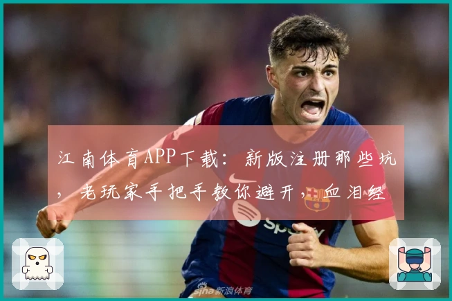 江南体育APP下载:新版注册那些坑,老玩家手把手教你避开,血泪经验!