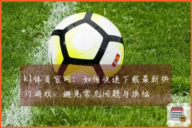 k1体育官网：如何快速下载最新热门游戏，避免常见问题与烦恼