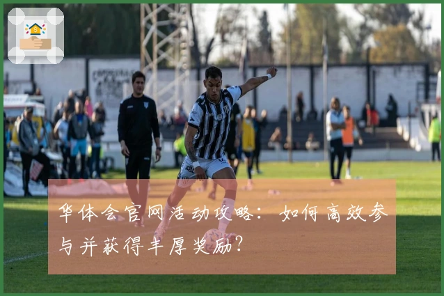 华体会官网活动攻略：如何高效参与并获得丰厚奖励？