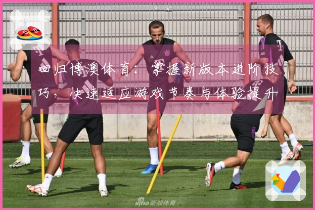 回归博澳体育：掌握新版本进阶技巧，快速适应游戏节奏与体验提升