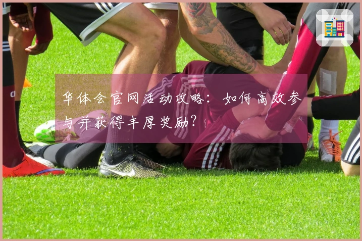 华体会官网活动攻略：如何高效参与并获得丰厚奖励？