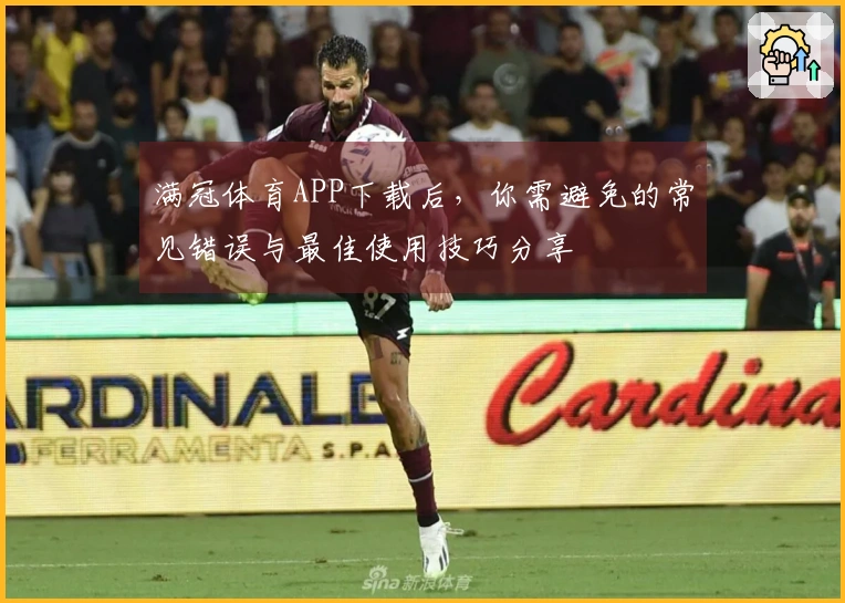 满冠体育APP下载后，你需避免的常见错误与最佳使用技巧分享