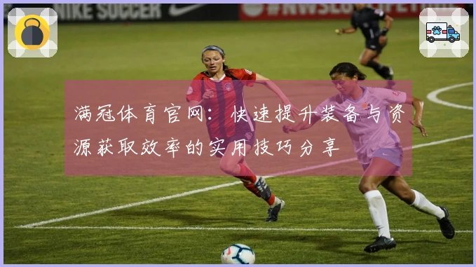 满冠体育官网：快速提升装备与资源获取效率的实用技巧分享