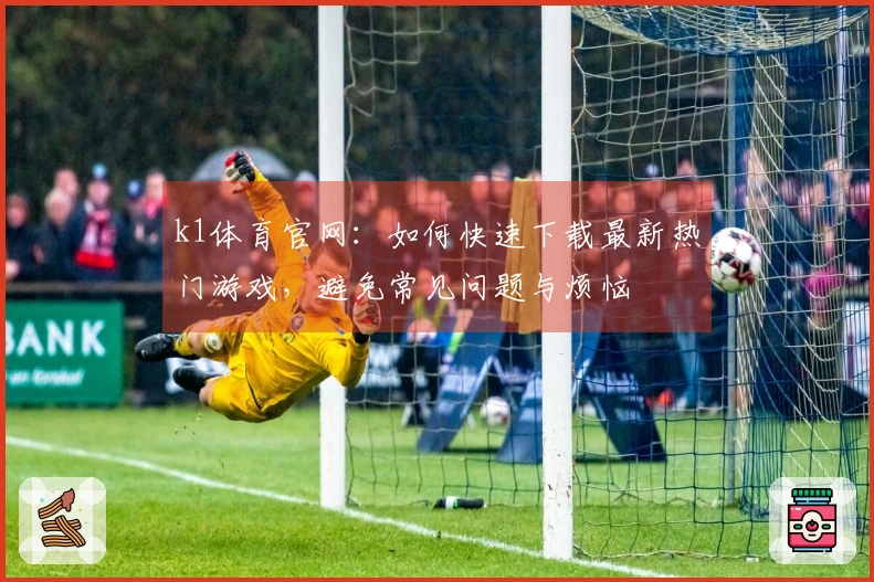 k1体育官网：如何快速下载最新热门游戏，避免常见问题与烦恼