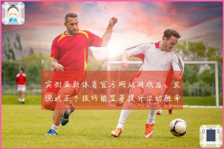 实测亚新体育官方网站游戏后，发现这五个技巧能显著提升你的胜率