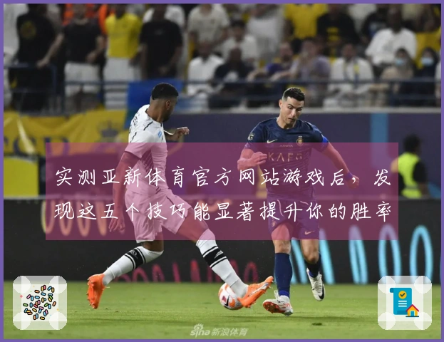 实测亚新体育官方网站游戏后，发现这五个技巧能显著提升你的胜率
