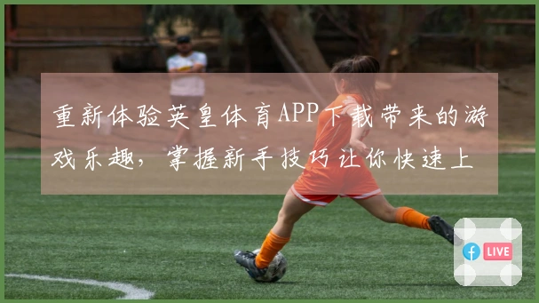 重新体验英皇体育APP下载带来的游戏乐趣，掌握新手技巧让你快速上手