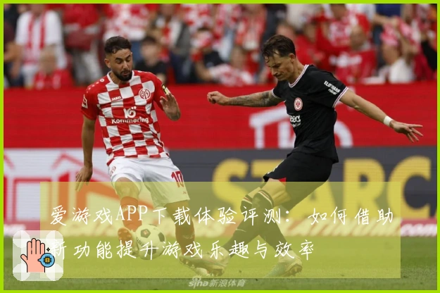 爱游戏APP下载体验评测：如何借助新功能提升游戏乐趣与效率