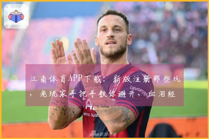 江南体育APP下载：新版注册那些坑，老玩家手把手教你避开，血泪经验！