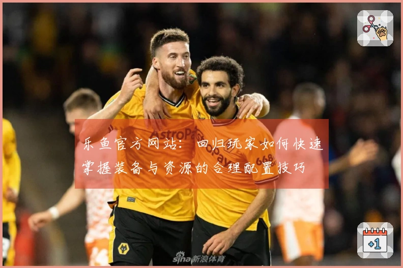 乐鱼官方网站：回归玩家如何快速掌握装备与资源的合理配置技巧