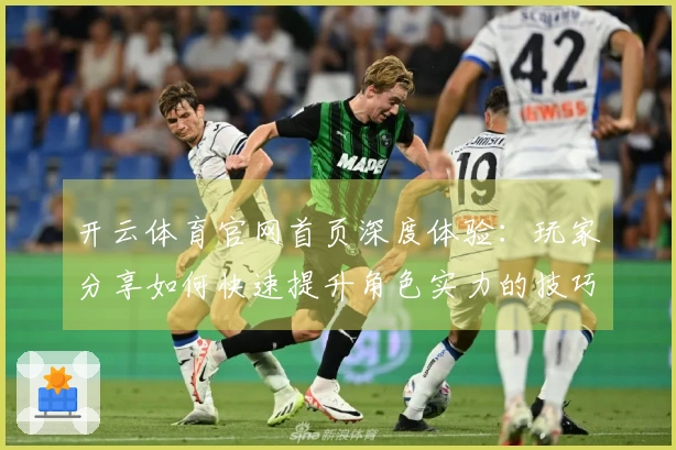 开云体育官网首页深度体验：玩家分享如何快速提升角色实力的技巧与心得