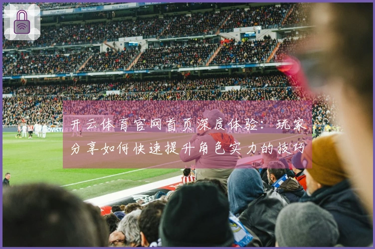 开云体育官网首页深度体验：玩家分享如何快速提升角色实力的技巧与心得