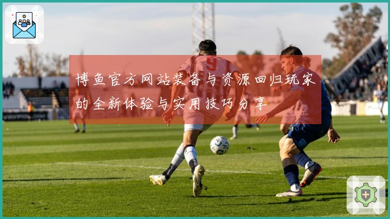 博鱼官方网站装备与资源回归玩家的全新体验与实用技巧分享