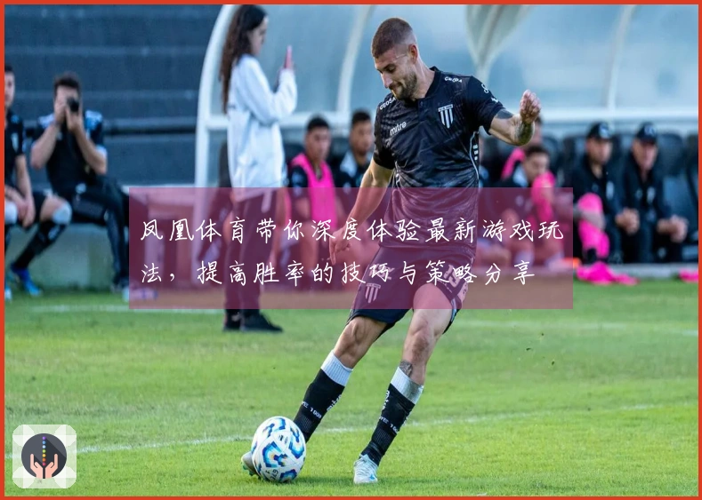 凤凰体育带你深度体验最新游戏玩法，提高胜率的技巧与策略分享