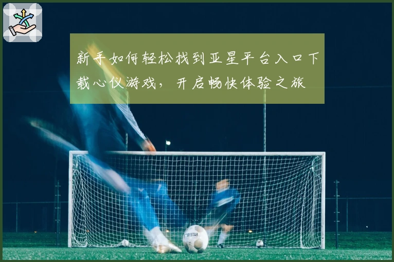 新手如何轻松找到亚星平台入口下载心仪游戏，开启畅快体验之旅