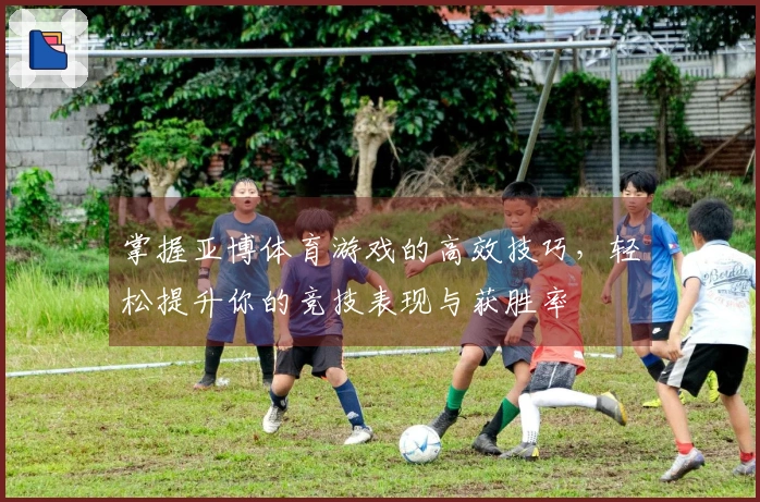 掌握亚博体育游戏的高效技巧，轻松提升你的竞技表现与获胜率